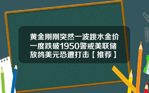黄金刚刚突然一波跳水金价一度跌破1950警戒美联储放鸽美元恐遭打击【推荐】