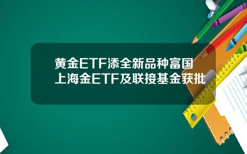 黄金ETF添全新品种富国上海金ETF及联接基金获批