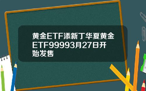 黄金ETF添新丁华夏黄金ETF99993月27日开始发售