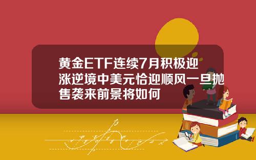 黄金ETF连续7月积极迎涨逆境中美元恰迎顺风一旦抛售袭来前景将如何
