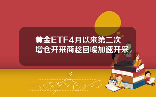 黄金ETF4月以来第二次增仓开采商趁回暖加速开采