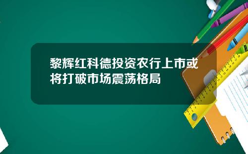 黎辉红科德投资农行上市或将打破市场震荡格局