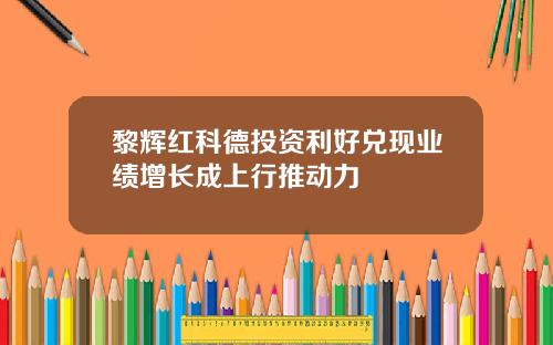 黎辉红科德投资利好兑现业绩增长成上行推动力