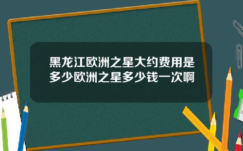 黑龙江欧洲之星大约费用是多少欧洲之星多少钱一次啊