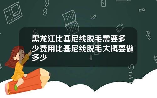 黑龙江比基尼线脱毛需要多少费用比基尼线脱毛大概要做多少