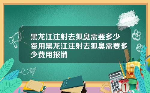 黑龙江注射去狐臭需要多少费用黑龙江注射去狐臭需要多少费用报销