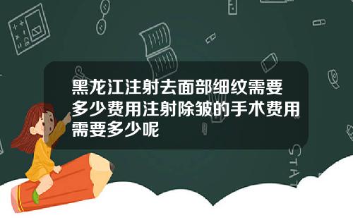黑龙江注射去面部细纹需要多少费用注射除皱的手术费用需要多少呢