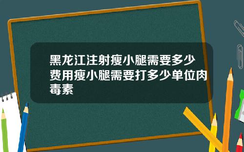 黑龙江注射瘦小腿需要多少费用瘦小腿需要打多少单位肉毒素