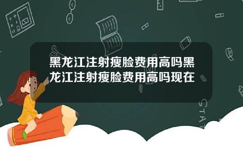 黑龙江注射瘦脸费用高吗黑龙江注射瘦脸费用高吗现在