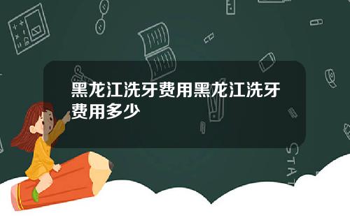 黑龙江洗牙费用黑龙江洗牙费用多少