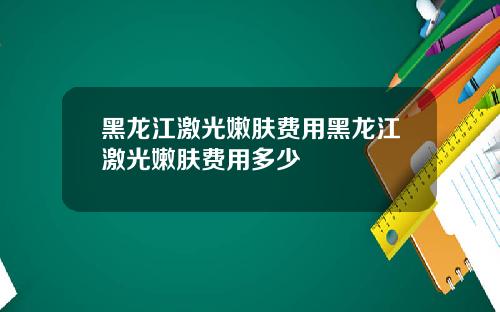 黑龙江激光嫩肤费用黑龙江激光嫩肤费用多少