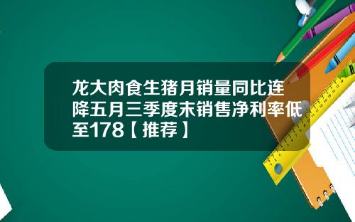 龙大肉食生猪月销量同比连降五月三季度末销售净利率低至178【推荐】