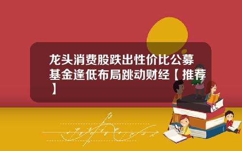 龙头消费股跌出性价比公募基金逢低布局跳动财经【推荐】