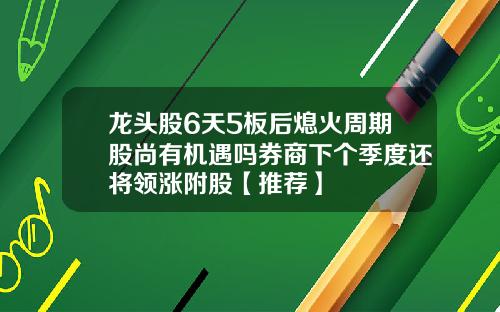 龙头股6天5板后熄火周期股尚有机遇吗券商下个季度还将领涨附股【推荐】