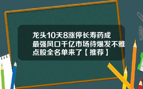 龙头10天8涨停长寿药成最强风口千亿市场待爆发不雅点股全名单来了【推荐】