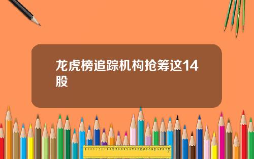 龙虎榜追踪机构抢筹这14股