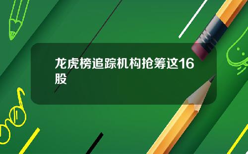龙虎榜追踪机构抢筹这16股