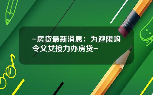 -房贷最新消息:为避限购令父女接力办房贷-