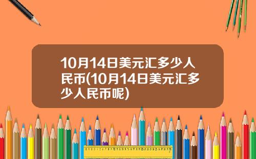 10月14日美元汇多少人民币(10月14日美元汇多少人民币呢)