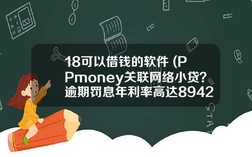 18可以借钱的软件 (PPmoney关联网络小贷?逾期罚息年利率高达8942%)