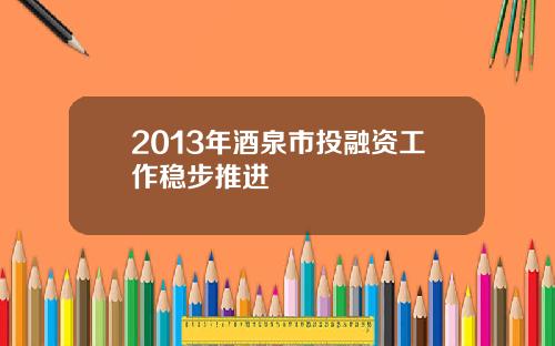 2013年酒泉市投融资工作稳步推进