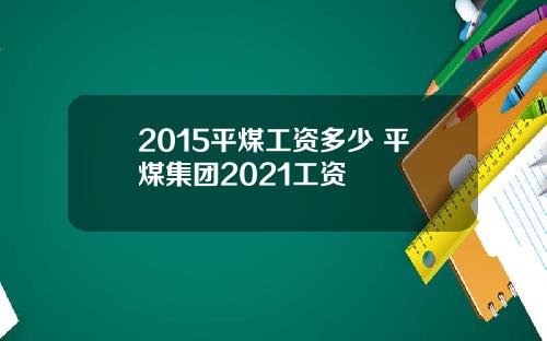 2015平煤工资多少 平煤集团2021工资
