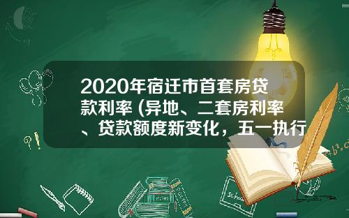 2020年宿迁市首套房贷款利率 (异地、二套房利率、贷款额度新变化,五一执行)_1