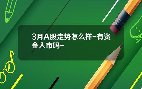 3月A股走势怎么样-有资金入市吗-