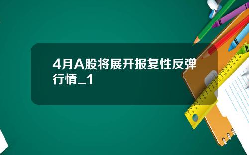 4月A股将展开报复性反弹行情_1