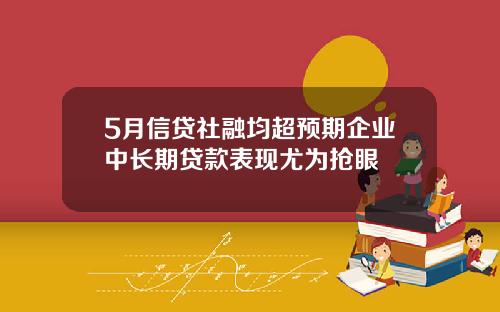 5月信贷社融均超预期企业中长期贷款表现尤为抢眼