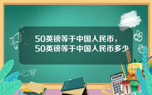50英镑等于中国人民币,50英镑等于中国人民币多少