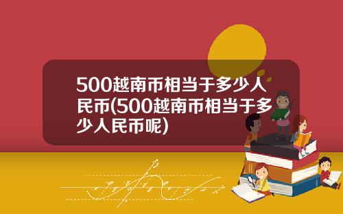 500越南币相当于多少人民币(500越南币相当于多少人民币呢)
