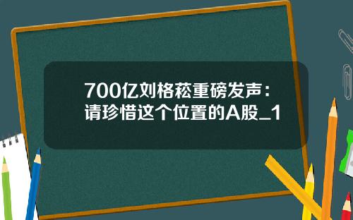 700亿刘格菘重磅发声:请珍惜这个位置的A股_1