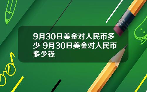 9月30日美金对人民币多少 9月30日美金对人民币多少钱