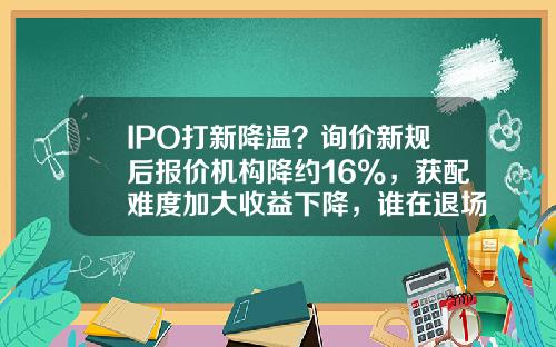 IPO打新降温？询价新规后报价机构降约16%，获配难度加大收益下降，谁在退场？