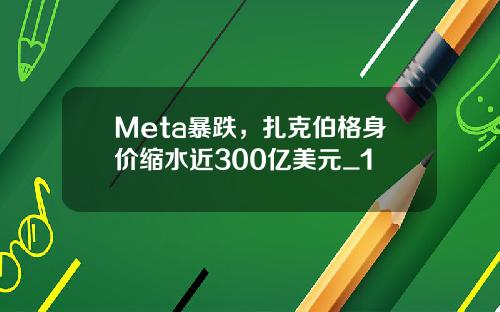 Meta暴跌,扎克伯格身价缩水近300亿美元_1