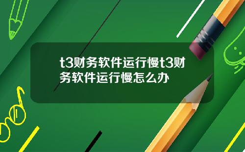 t3财务软件运行慢t3财务软件运行慢怎么办
