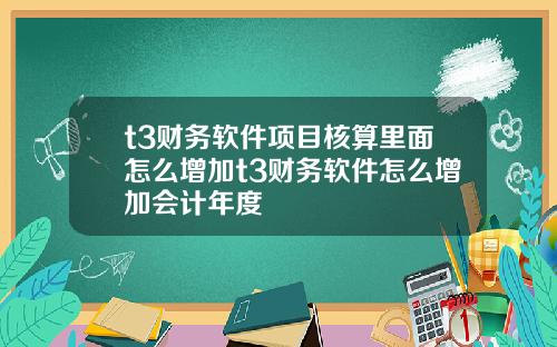 t3财务软件项目核算里面怎么增加t3财务软件怎么增加会计年度