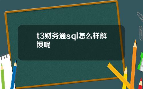 t3财务通sql怎么样解锁呢
