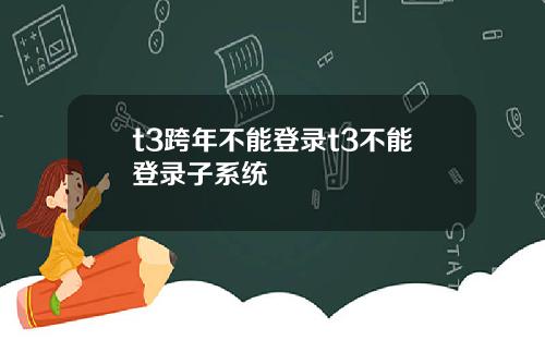 t3跨年不能登录t3不能登录子系统