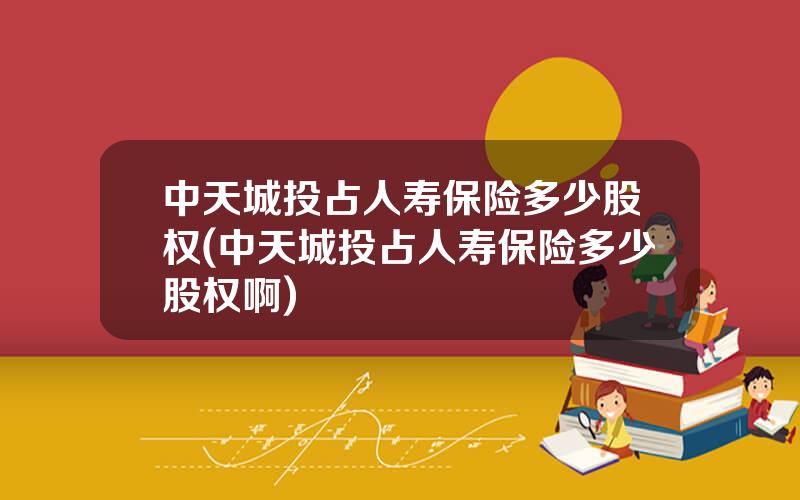 中天城投占人寿保险多少股权(中天城投占人寿保险多少股权啊)