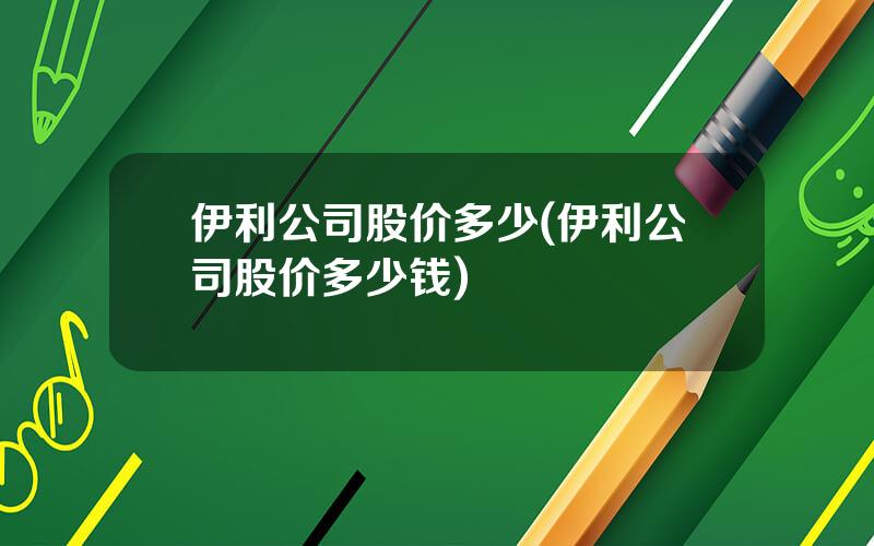 伊利公司股价多少(伊利公司股价多少钱)