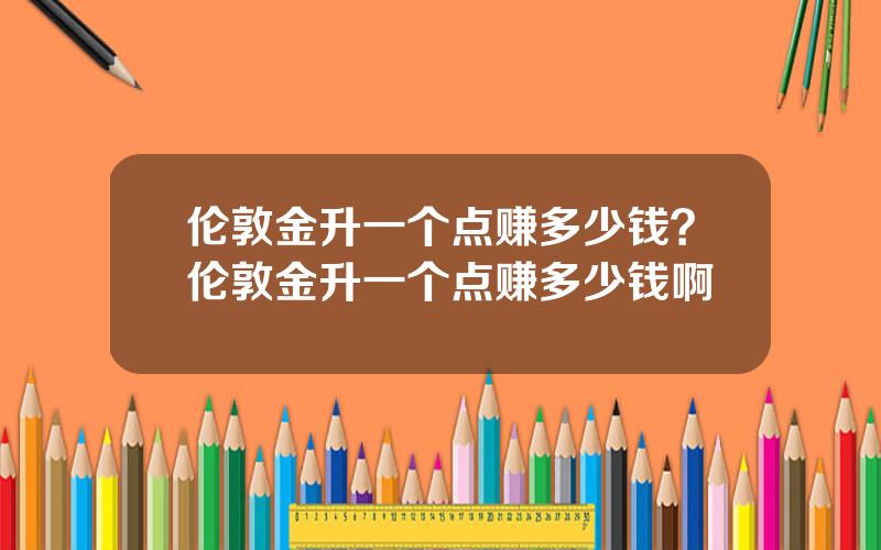 伦敦金升一个点赚多少钱？伦敦金升一个点赚多少钱啊