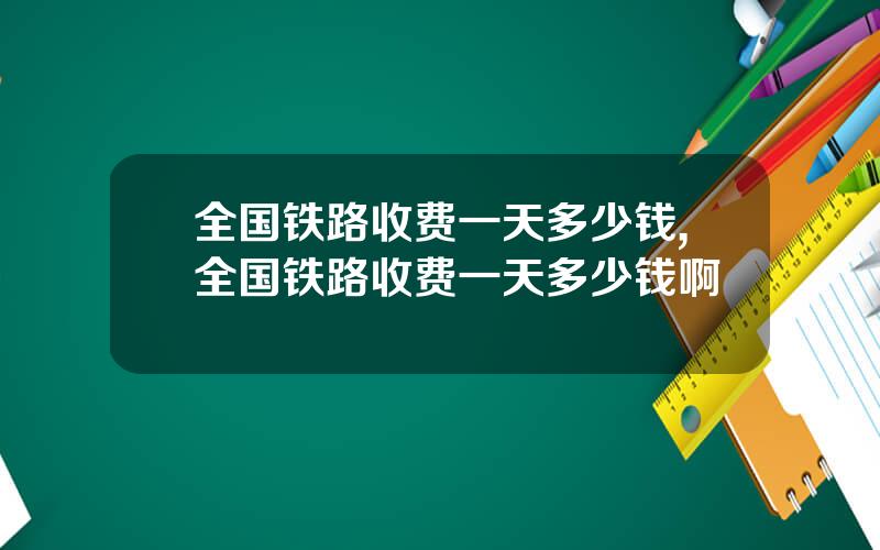 全国铁路收费一天多少钱,全国铁路收费一天多少钱啊