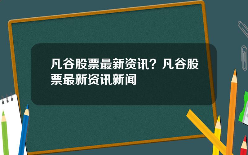 凡谷股票最新资讯？凡谷股票最新资讯新闻