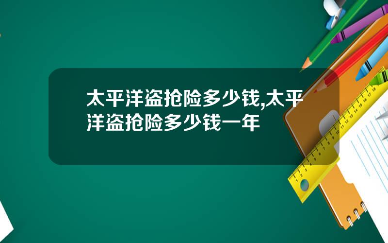 太平洋盗抢险多少钱,太平洋盗抢险多少钱一年
