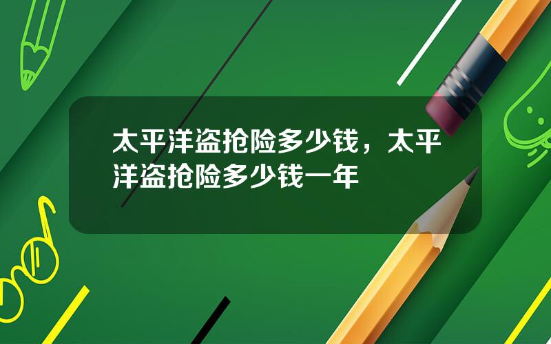 太平洋盗抢险多少钱，太平洋盗抢险多少钱一年