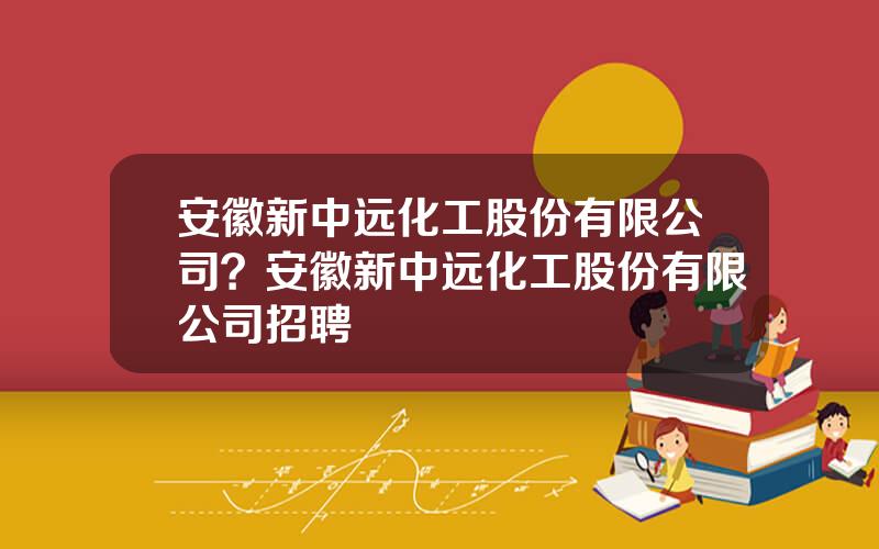 安徽新中远化工股份有限公司？安徽新中远化工股份有限公司招聘