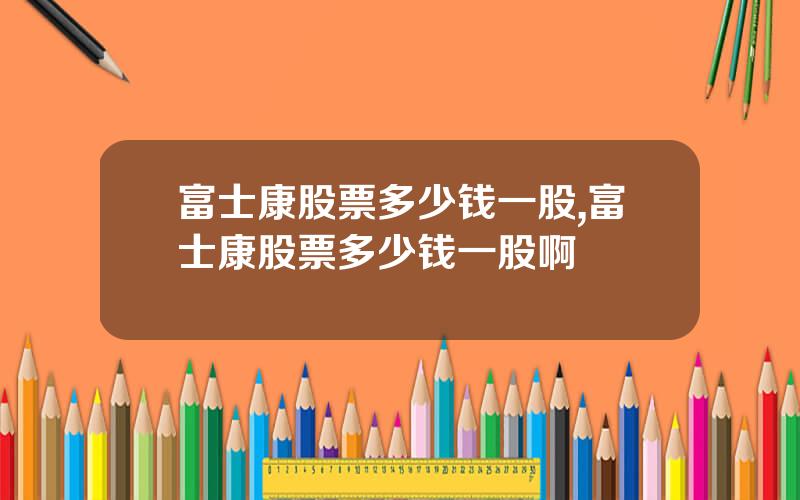 富士康股票多少钱一股,富士康股票多少钱一股啊