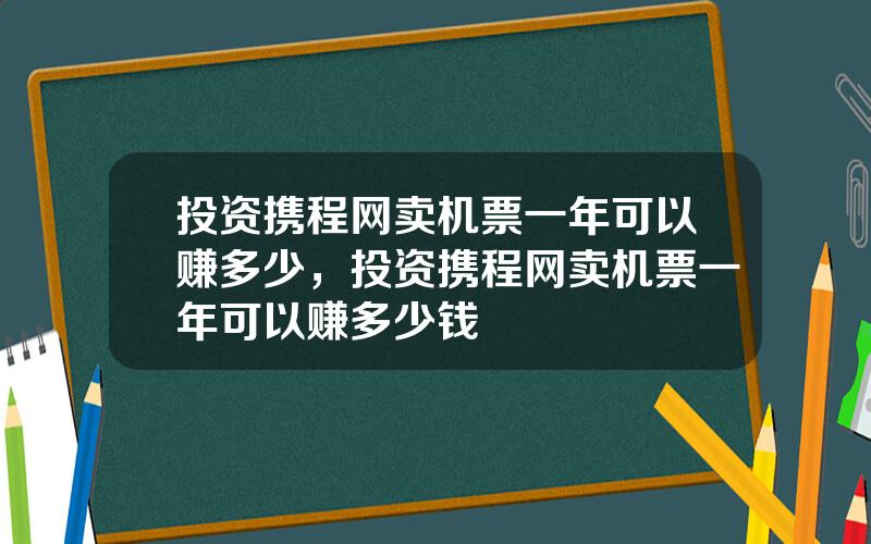 投资携程网卖机票一年可以赚多少，投资携程网卖机票一年可以赚多少钱